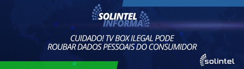 Solintel Informa: CUIDADO! TV Box ilegal pode roubar dados pessoais do consumidor